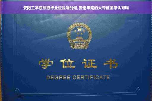 安阳工学院领取毕业证是啥时候,安阳学院的大专证国家认可吗