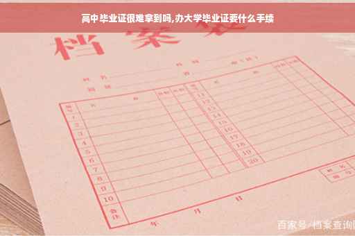 高中毕业证很难拿到吗,办大学毕业证要什么手续