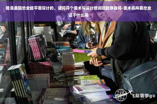 我是美院毕业做平面设计的，请问开个美术与设计培训班能挣钱吗-美术机构要毕业证干什么用