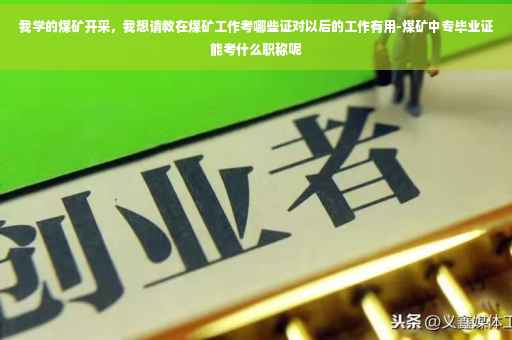 我学的煤矿开采，我想请教在煤矿工作考哪些证对以后的工作有用-煤矿中专毕业证能考什么职称呢