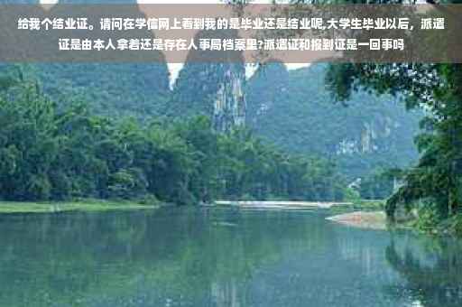 给我个结业证。请问在学信网上看到我的是毕业还是结业呢,大学生毕业以后，派遣证是由本人拿着还是存在人事局档案里?派遣证和报到证是一回事吗
