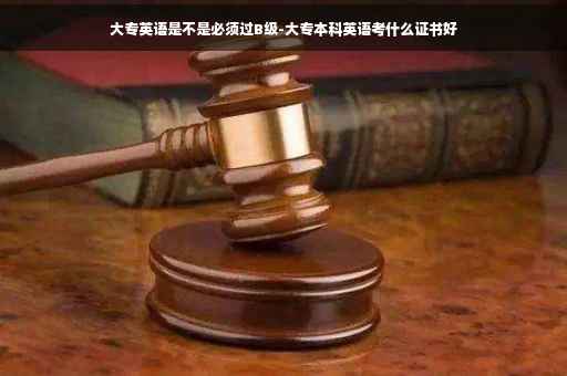 大专英语是不是必须过B级-大专本科英语考什么证书好