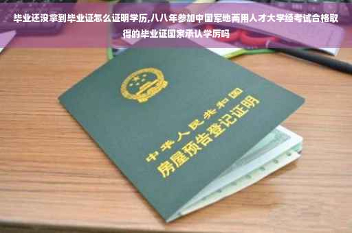 毕业还没拿到毕业证怎么证明学历,八八年参加中国军地两用人才大学经考试合格取得的毕业证国家承认学厉吗