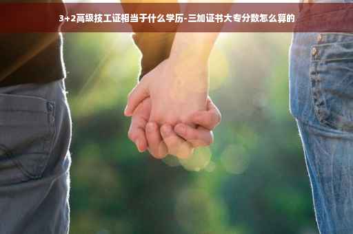 3+2高级技工证相当于什么学历-三加证书大专分数怎么算的