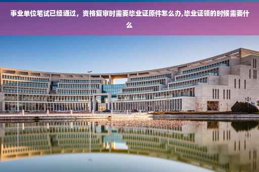 事业单位笔试已经通过，资格复审时需要毕业证原件怎么办,毕业证领的时候需要什么