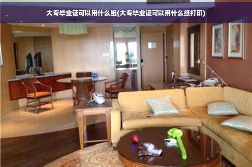 大专毕业证可以用什么纸(大专毕业证可以用什么纸打印)