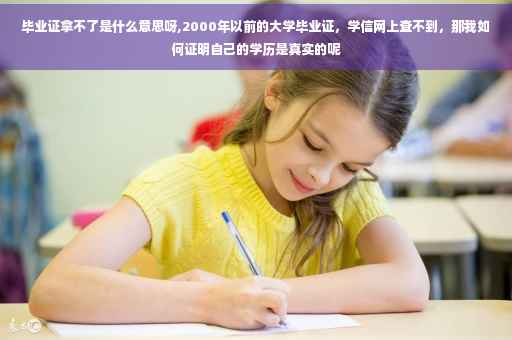 毕业证拿不了是什么意思呀,2000年以前的大学毕业证，学信网上查不到，那我如何证明自己的学历是真实的呢