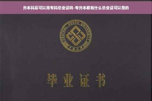 升本科后可以用专科毕业证吗-专升本都有什么毕业证可以用的
