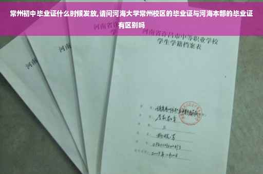 常州初中毕业证什么时候发放,请问河海大学常州校区的毕业证与河海本部的毕业证有区别吗