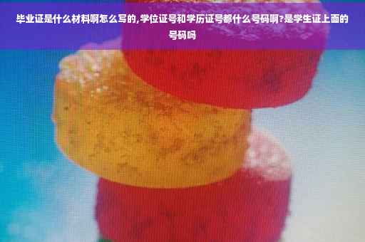毕业证是什么材料啊怎么写的,学位证号和学历证号都什么号码啊?是学生证上面的号码吗