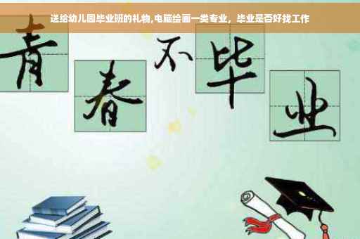 送给幼儿园毕业班的礼物,电脑绘画一类专业，毕业是否好找工作