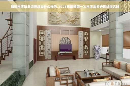 福建自考毕业证要求是什么样的,2023年福建第一次自考需要去现场报名吗