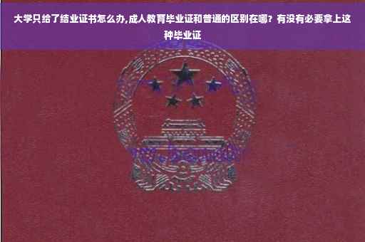 大学只给了结业证书怎么办,成人教育毕业证和普通的区别在哪？有没有必要拿上这种毕业证
