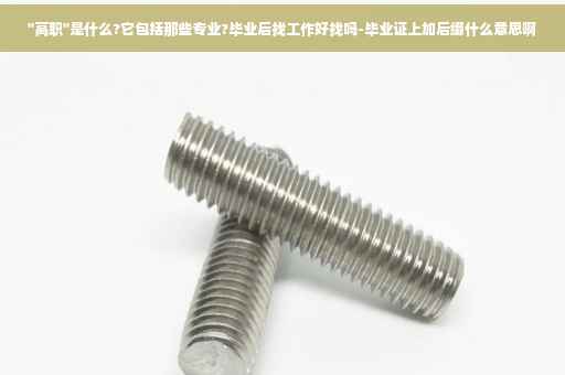 ''高职''是什么?它包括那些专业?毕业后找工作好找吗-毕业证上加后缀什么意思啊