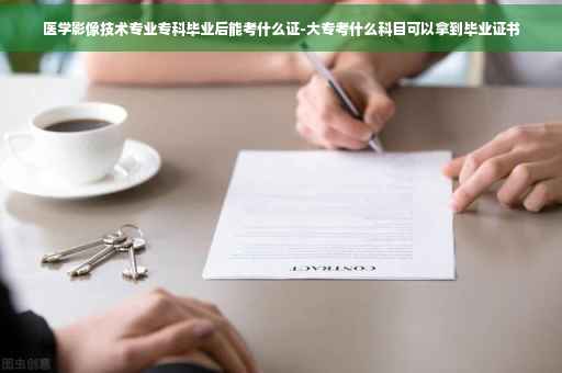 医学影像技术专业专科毕业后能考什么证-大专考什么科目可以拿到毕业证书