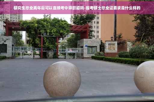 研究生毕业两年后可以直接考中级职称吗-报考硕士毕业证要求是什么样的