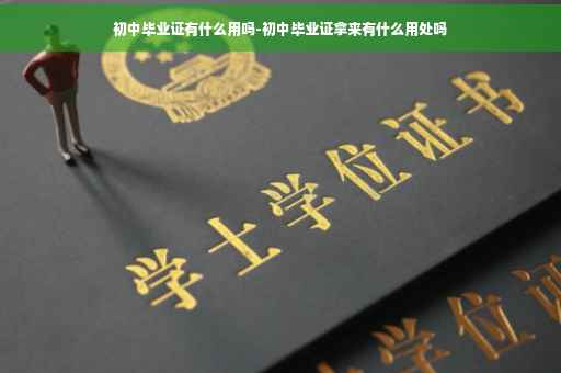 初中毕业证有什么用吗-初中毕业证拿来有什么用处吗