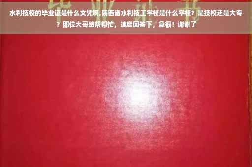 水利技校的毕业证是什么文凭啊,陕西省水利技工学校是什么学校？是技校还是大专？那位大哥给帮帮忙，速度回答下，急很！谢谢了