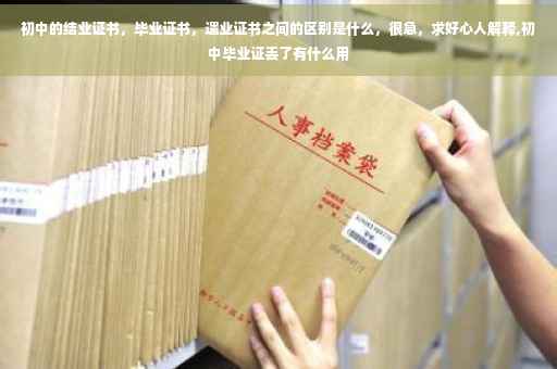 初中的结业证书，毕业证书，遗业证书之间的区别是什么，很急，求好心人解释,初中毕业证丢了有什么用