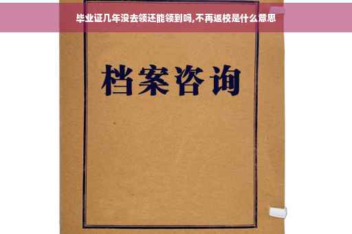 毕业证几年没去领还能领到吗,不再返校是什么意思