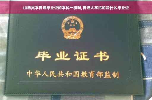山西高本贯通毕业证和本科一样吗,贯通大学给的是什么毕业证