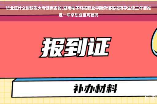毕业证什么时候发大专湖南省的,湖南电子科技职业学院承诺在校预寻生读三年后推迟一年拿毕业证可信吗