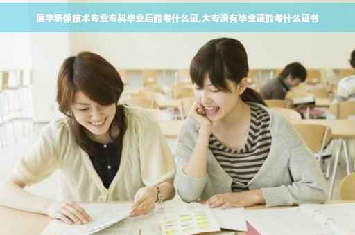 医学影像技术专业专科毕业后能考什么证,大专没有毕业证能考什么证书