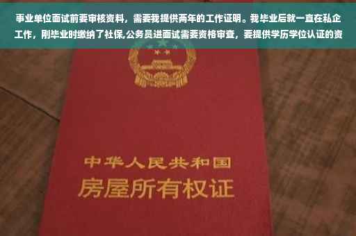 事业单位面试前要审核资料，需要我提供两年的工作证明。我毕业后就一直在私企工作，刚毕业时缴纳了社保,公务员进面试需要资格审查，要提供学历学位认证的资料，这个资料是指什么东西，要去哪里弄的
