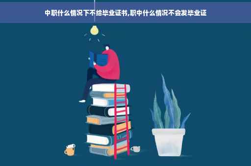 中职什么情况下不给毕业证书,职中什么情况不会发毕业证