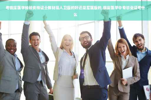 考临床医学检验资格证士教材是人卫版的好还是军医版的,临床医学中专毕业证考什么