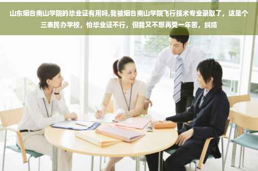 山东烟台南山学院的毕业证有用吗,我被烟台南山学院飞行技术专业录取了，这是个三表民办学校，怕毕业证不行，但我又不想再受一年苦，纠结
