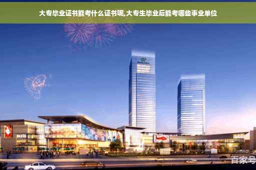 大专毕业证书能考什么证书呢,大专生毕业后能考哪些事业单位