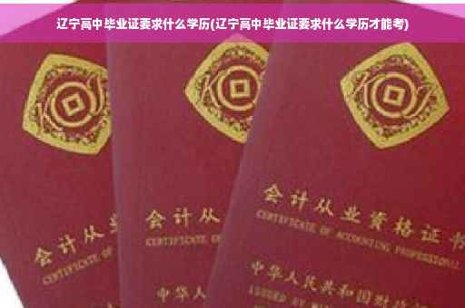 辽宁高中毕业证要求什么学历(辽宁高中毕业证要求什么学历才能考)