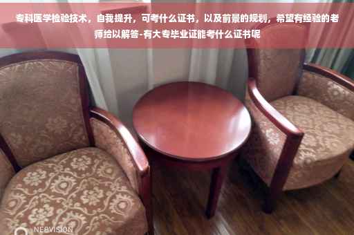 专科医学检验技术，自我提升，可考什么证书，以及前景的规划，希望有经验的老师给以解答-有大专毕业证能考什么证书呢