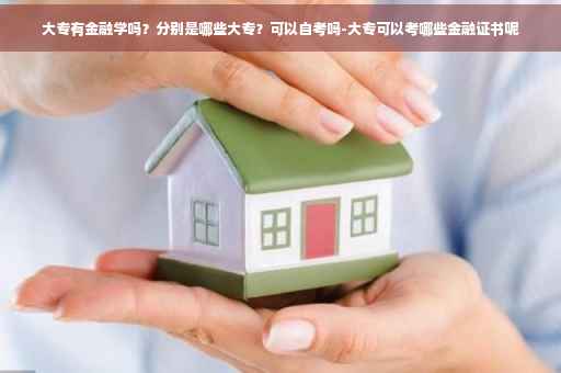 大专有金融学吗？分别是哪些大专？可以自考吗-大专可以考哪些金融证书呢