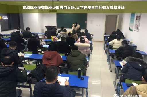 专科毕业没有毕业证能去当兵吗,大学在校生当兵有没有毕业证