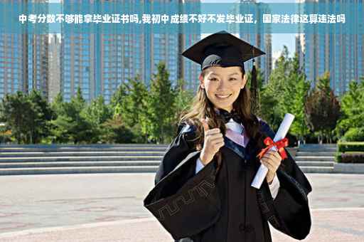 中考分数不够能拿毕业证书吗,我初中成绩不好不发毕业证，国家法律这算违法吗