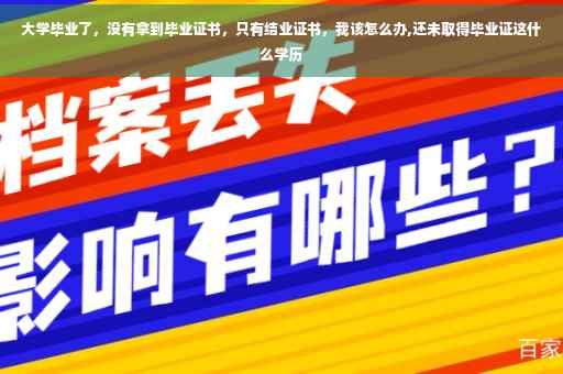 大学毕业了，没有拿到毕业证书，只有结业证书，我该怎么办,还未取得毕业证这什么学历
