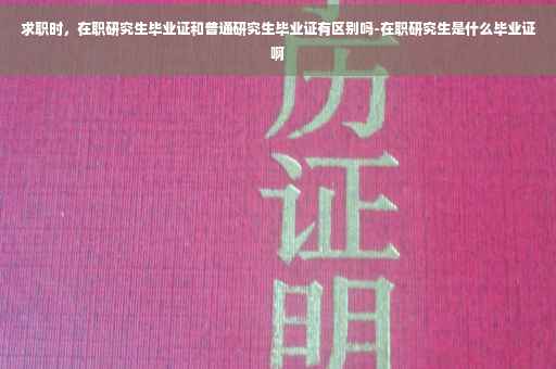 求职时，在职研究生毕业证和普通研究生毕业证有区别吗-在职研究生是什么毕业证啊