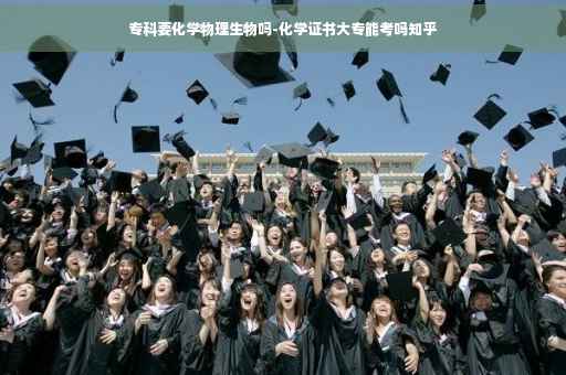 专科要化学物理生物吗-化学证书大专能考吗知乎