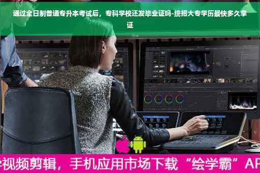 通过全日制普通专升本考试后，专科学校还发毕业证吗-统招大专学历最快多久拿证