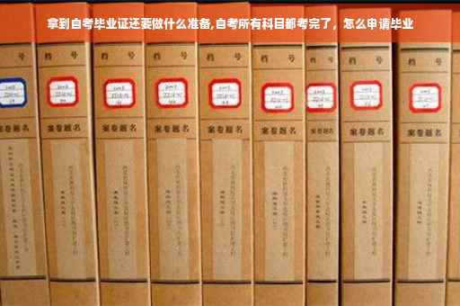 拿到自考毕业证还要做什么准备,自考所有科目都考完了，怎么申请毕业