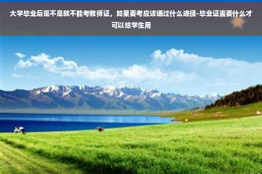 大学毕业后是不是就不能考教师证，如果要考应该通过什么途径-毕业证需要什么才可以给学生用