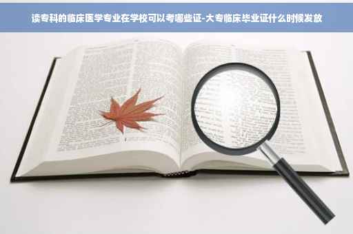 读专科的临床医学专业在学校可以考哪些证-大专临床毕业证什么时候发放