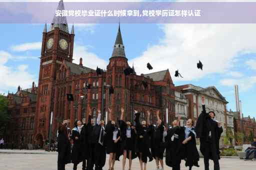 安徽党校毕业证什么时候拿到,党校学历证怎样认证