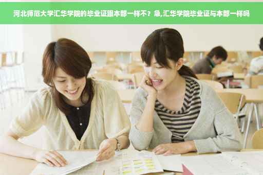 河北师范大学汇华学院的毕业证跟本部一样不？急,汇华学院毕业证与本部一样吗
