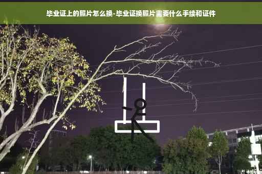 毕业证上的照片怎么换-毕业证换照片需要什么手续和证件