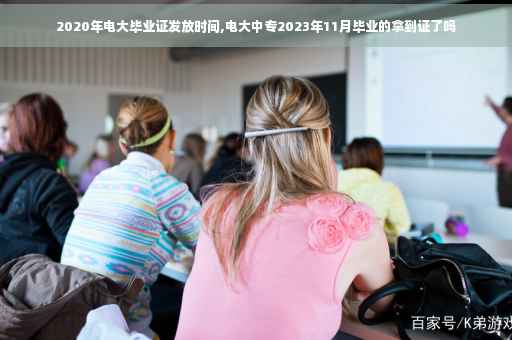 2020年电大毕业证发放时间,电大中专2023年11月毕业的拿到证了吗