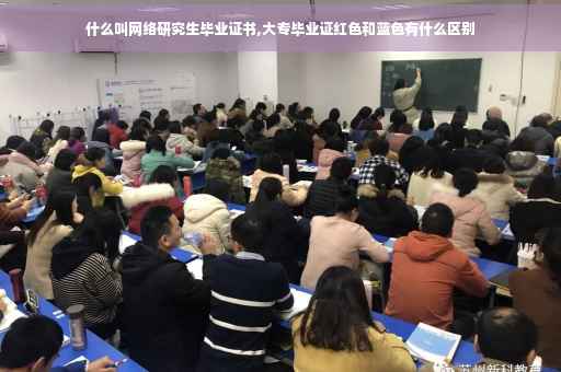 什么叫网络研究生毕业证书,大专毕业证红色和蓝色有什么区别