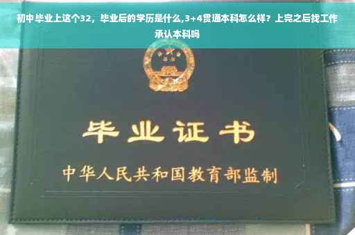 初中毕业上这个32，毕业后的学历是什么,3+4贯通本科怎么样？上完之后找工作承认本科吗